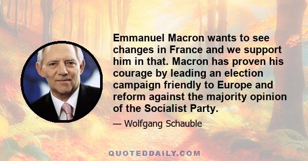 Emmanuel Macron wants to see changes in France and we support him in that. Macron has proven his courage by leading an election campaign friendly to Europe and reform against the majority opinion of the Socialist Party.