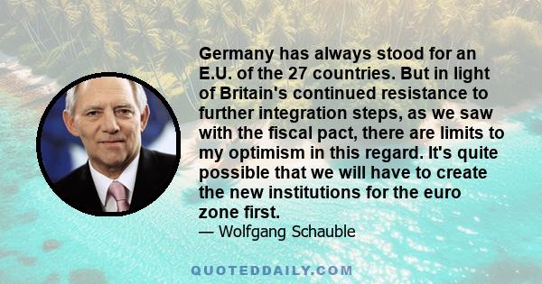 Germany has always stood for an E.U. of the 27 countries. But in light of Britain's continued resistance to further integration steps, as we saw with the fiscal pact, there are limits to my optimism in this regard. It's 