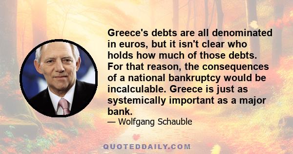 Greece's debts are all denominated in euros, but it isn't clear who holds how much of those debts. For that reason, the consequences of a national bankruptcy would be incalculable. Greece is just as systemically