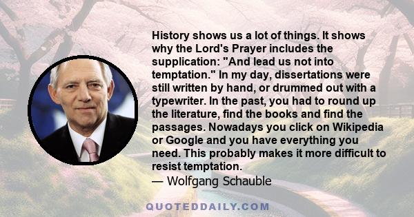 History shows us a lot of things. It shows why the Lord's Prayer includes the supplication: And lead us not into temptation. In my day, dissertations were still written by hand, or drummed out with a typewriter. In the