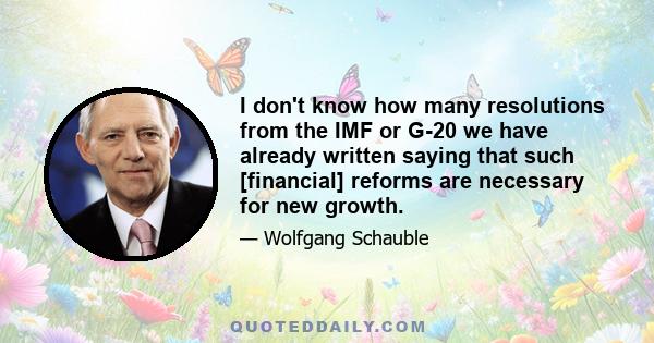 I don't know how many resolutions from the IMF or G-20 we have already written saying that such [financial] reforms are necessary for new growth.