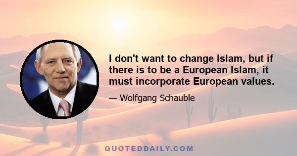 I don't want to change Islam, but if there is to be a European Islam, it must incorporate European values.