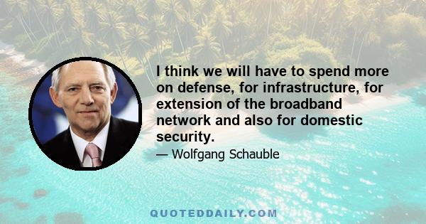 I think we will have to spend more on defense, for infrastructure, for extension of the broadband network and also for domestic security.