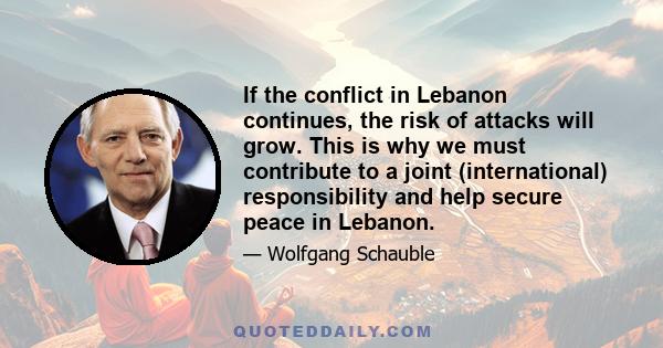 If the conflict in Lebanon continues, the risk of attacks will grow. This is why we must contribute to a joint (international) responsibility and help secure peace in Lebanon.