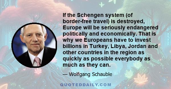 If the Schengen system (of border-free travel) is destroyed, Europe will be seriously endangered politically and economically. That is why we Europeans have to invest billions in Turkey, Libya, Jordan and other