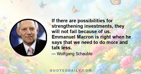 If there are possibilities for strengthening investments, they will not fail because of us. Emmanuel Macron is right when he says that we need to do more and talk less.