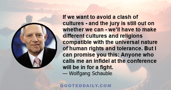 If we want to avoid a clash of cultures - and the jury is still out on whether we can - we'll have to make different cultures and religions compatible with the universal nature of human rights and tolerance. But I can