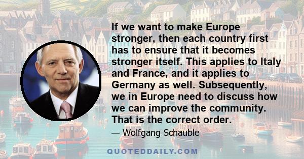 If we want to make Europe stronger, then each country first has to ensure that it becomes stronger itself. This applies to Italy and France, and it applies to Germany as well. Subsequently, we in Europe need to discuss