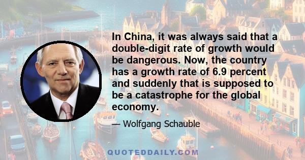 In China, it was always said that a double-digit rate of growth would be dangerous. Now, the country has a growth rate of 6.9 percent and suddenly that is supposed to be a catastrophe for the global economy.