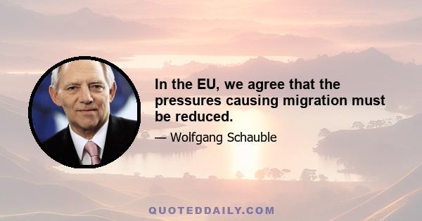 In the EU, we agree that the pressures causing migration must be reduced.