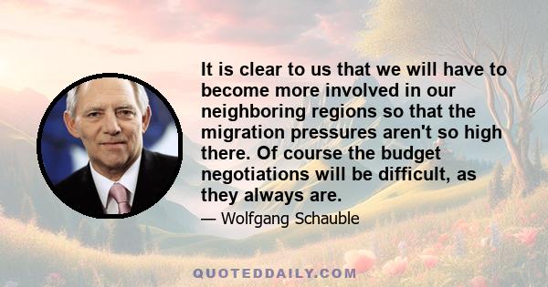 It is clear to us that we will have to become more involved in our neighboring regions so that the migration pressures aren't so high there. Of course the budget negotiations will be difficult, as they always are.