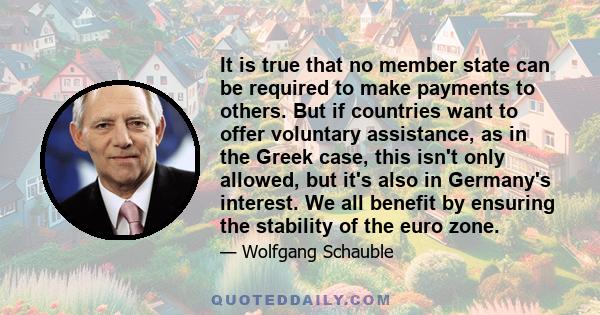 It is true that no member state can be required to make payments to others. But if countries want to offer voluntary assistance, as in the Greek case, this isn't only allowed, but it's also in Germany's interest. We all 