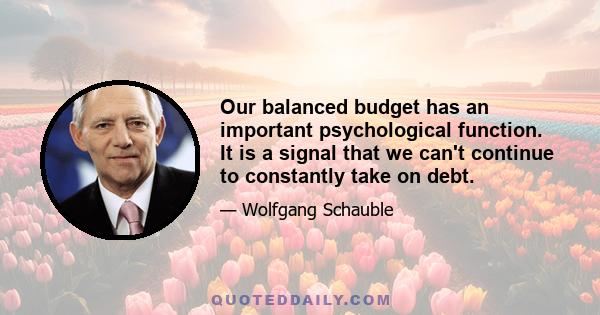 Our balanced budget has an important psychological function. It is a signal that we can't continue to constantly take on debt.