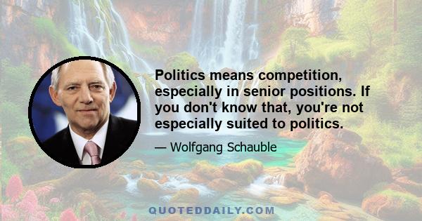 Politics means competition, especially in senior positions. If you don't know that, you're not especially suited to politics.