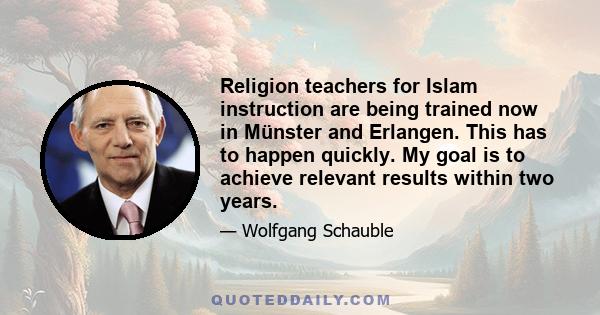 Religion teachers for Islam instruction are being trained now in Münster and Erlangen. This has to happen quickly. My goal is to achieve relevant results within two years.