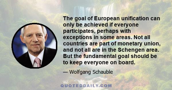 The goal of European unification can only be achieved if everyone participates, perhaps with exceptions in some areas. Not all countries are part of monetary union, and not all are in the Schengen area. But the