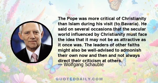 The Pope was more critical of Christianity than Islam during his visit (to Bavaria). He said on several occasions that the secular world influenced by Christianity must face the idea that it may not be as attractive as