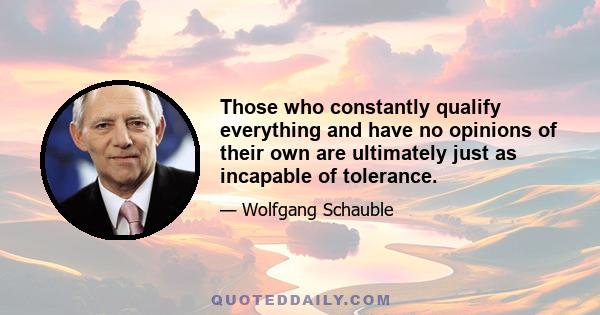 Those who constantly qualify everything and have no opinions of their own are ultimately just as incapable of tolerance.