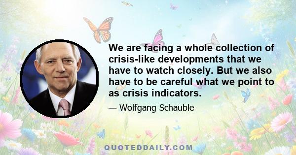 We are facing a whole collection of crisis-like developments that we have to watch closely. But we also have to be careful what we point to as crisis indicators.