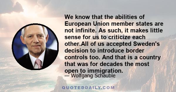 We know that the abilities of European Union member states are not infinite. As such, it makes little sense for us to criticize each other.All of us accepted Sweden's decision to introduce border controls too. And that