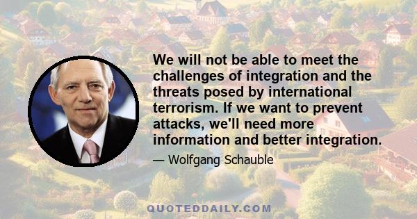 We will not be able to meet the challenges of integration and the threats posed by international terrorism. If we want to prevent attacks, we'll need more information and better integration.