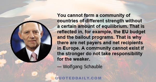 You cannot form a community of countries of different strength without a certain amount of equilibrium. That is reflected in, for example, the EU budget and the bailout programs. That is why there are net payers and net 