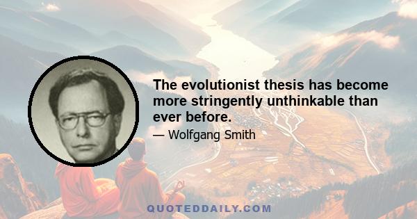 The evolutionist thesis has become more stringently unthinkable than ever before.