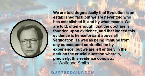 We are told dogmatically that Evolution is an established fact; but we are never told who has established it, and by what means. We are told, often enough, that the doctrine is founded upon evidence, and that indeed