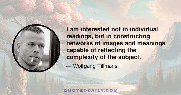 I am interested not in individual readings, but in constructing networks of images and meanings capable of reflecting the complexity of the subject.