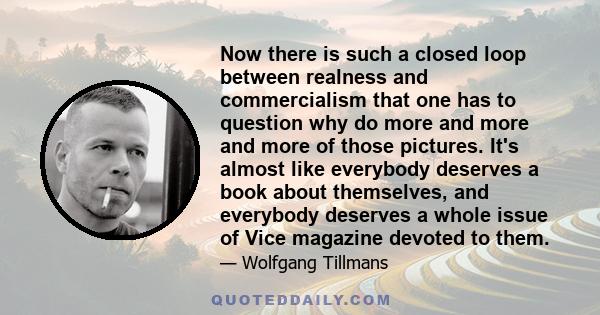 Now there is such a closed loop between realness and commercialism that one has to question why do more and more and more of those pictures. It's almost like everybody deserves a book about themselves, and everybody