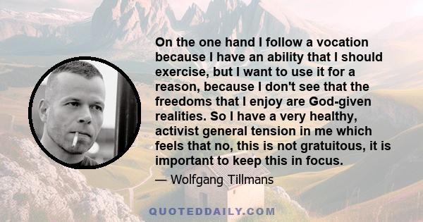 On the one hand I follow a vocation because I have an ability that I should exercise, but I want to use it for a reason, because I don't see that the freedoms that I enjoy are God-given realities. So I have a very