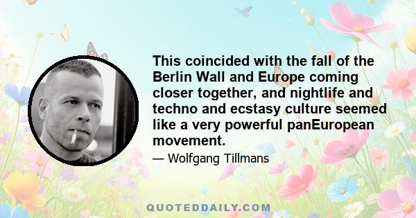 This coincided with the fall of the Berlin Wall and Europe coming closer together, and nightlife and techno and ecstasy culture seemed like a very powerful panEuropean movement.