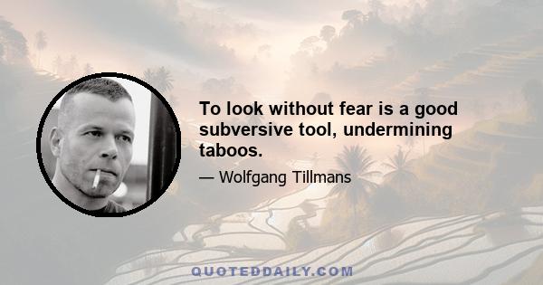 To look without fear is a good subversive tool, undermining taboos.