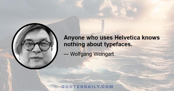 Anyone who uses Helvetica knows nothing about typefaces.