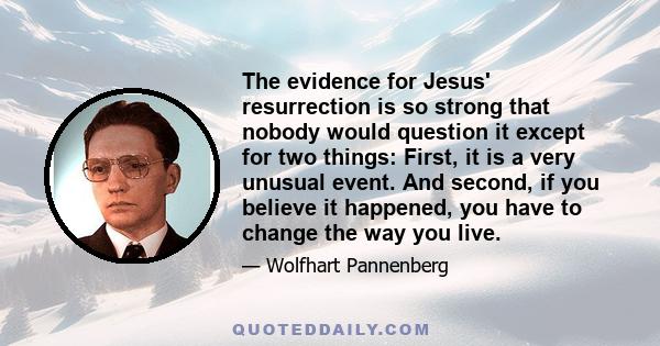 The evidence for Jesus' resurrection is so strong that nobody would question it except for two things: First, it is a very unusual event. And second, if you believe it happened, you have to change the way you live.