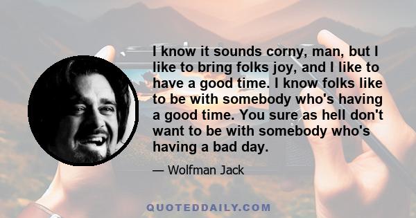 I know it sounds corny, man, but I like to bring folks joy, and I like to have a good time. I know folks like to be with somebody who's having a good time. You sure as hell don't want to be with somebody who's having a