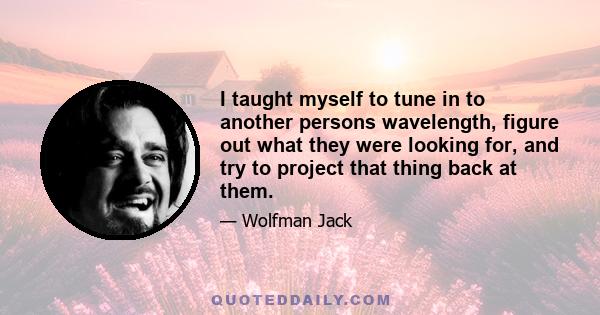 I taught myself to tune in to another persons wavelength, figure out what they were looking for, and try to project that thing back at them.