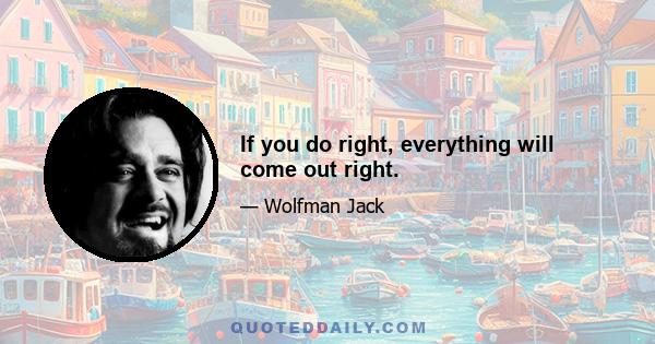 If you do right, everything will come out right.