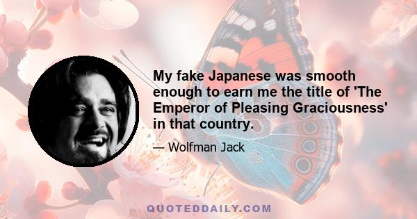 My fake Japanese was smooth enough to earn me the title of 'The Emperor of Pleasing Graciousness' in that country.