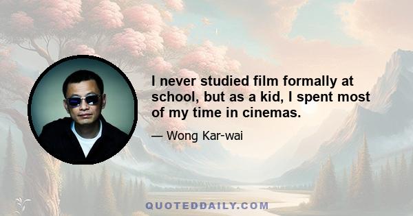 I never studied film formally at school, but as a kid, I spent most of my time in cinemas.