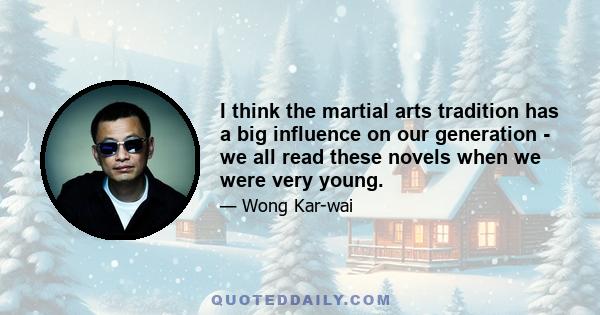 I think the martial arts tradition has a big influence on our generation - we all read these novels when we were very young.