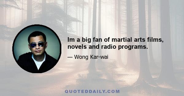 Im a big fan of martial arts films, novels and radio programs.