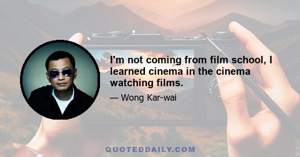 I'm not coming from film school, I learned cinema in the cinema watching films.