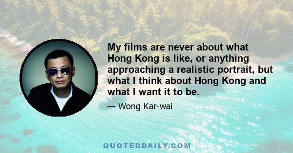 My films are never about what Hong Kong is like, or anything approaching a realistic portrait, but what I think about Hong Kong and what I want it to be.