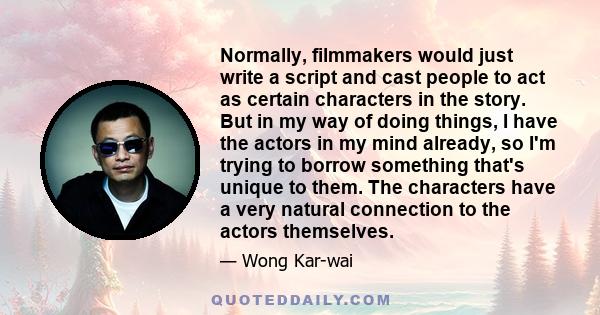 Normally, filmmakers would just write a script and cast people to act as certain characters in the story. But in my way of doing things, I have the actors in my mind already, so I'm trying to borrow something that's