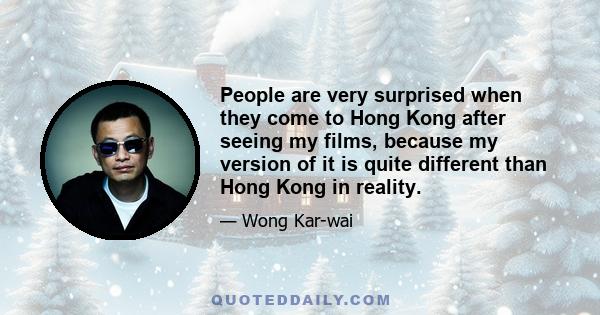 People are very surprised when they come to Hong Kong after seeing my films, because my version of it is quite different than Hong Kong in reality.