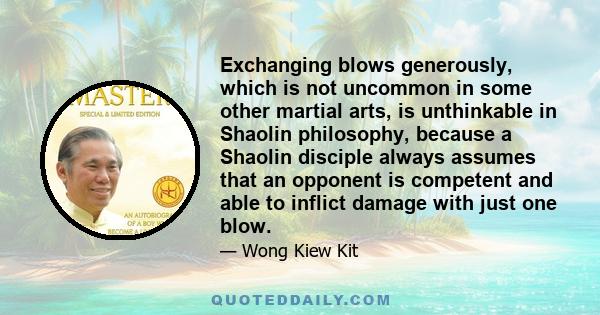 Exchanging blows generously, which is not uncommon in some other martial arts, is unthinkable in Shaolin philosophy, because a Shaolin disciple always assumes that an opponent is competent and able to inflict damage