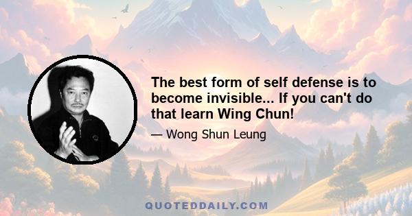 The best form of self defense is to become invisible... If you can't do that learn Wing Chun!