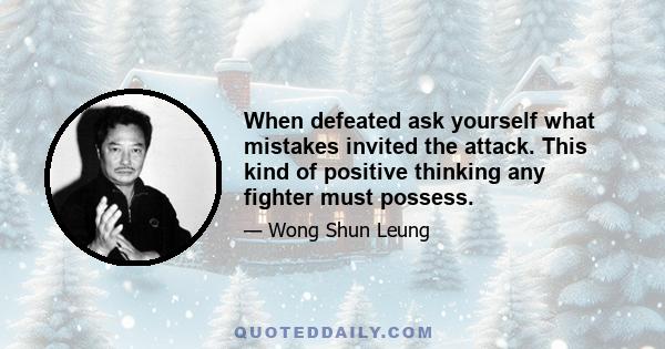 When defeated ask yourself what mistakes invited the attack. This kind of positive thinking any fighter must possess.