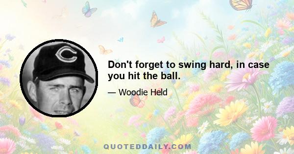 Don't forget to swing hard, in case you hit the ball.